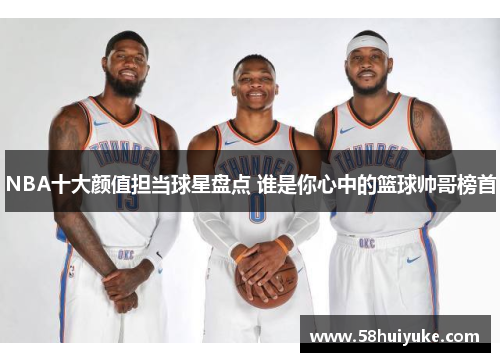 NBA十大颜值担当球星盘点 谁是你心中的篮球帅哥榜首